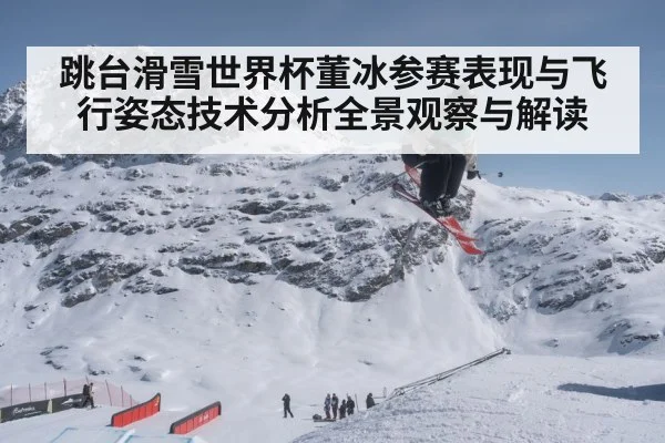 跳台滑雪世界杯董冰参赛表现与飞行姿态技术分析全景观察与解读 - kaiyun