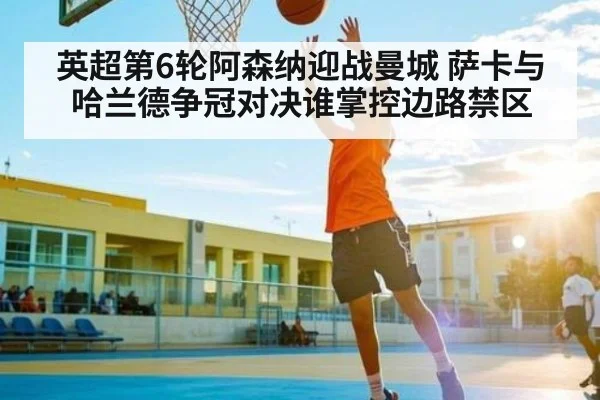 英超第6轮阿森纳迎战曼城 萨卡与哈兰德争冠对决谁掌控边路禁区 - kaiyun