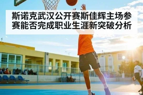 斯诺克武汉公开赛斯佳辉主场参赛能否完成职业生涯新突破分析 - kaiyun