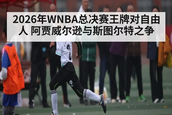 2026年WNBA总决赛王牌对自由人 阿贾威尔逊与斯图尔特之争