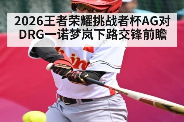 2026王者荣耀挑战者杯AG对DRG一诺梦岚下路交锋前瞻(kaiyun)