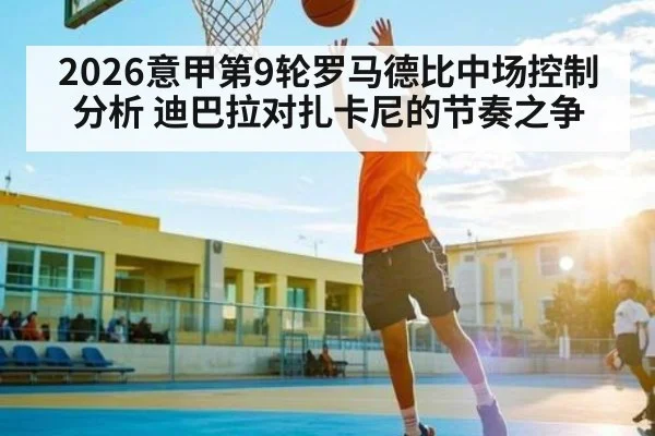 2026意甲第9轮罗马德比中场控制分析 迪巴拉对扎卡尼的节奏之争 - kaiyun